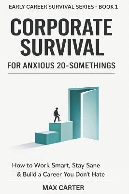 CORPORATE SURVIVAL For Anxious 20 Somethings: Work Smart, Stay Sane, and Build Confidence in Your First Real Job - Max Carter - cover