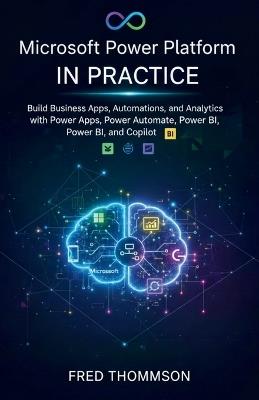 Microsoft Power Platform in Practice: Build Business Apps, Automations, and Analytics with Power Apps, Power Automate, Power BI, and Copilot - Fred Thompson - cover