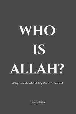 Who Is Allah?: Why Surah Al-Ikhlāṣ Was Revealed: The Historical Context, Asbāb al-Nuzūl, and Tafsīr Explaining the Qur'anic Understanding of Allah and the Foundations of Tawḥīd - Y Sultani - cover