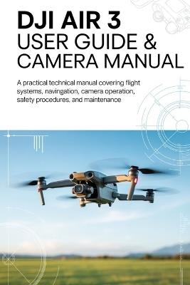 DJI AIR 3 User Guide & Camera Manual: A Practical Technical Manual Covering Flight Systems, Navigation, Camera Operation, Safety Procedures, and Maintenance - Colin Wentworth - cover