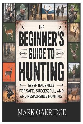 The Beginner's Guide to Hunting: Essential Skills for Safe, Successful, and Responsible Hunting - Mark Oakridge - cover