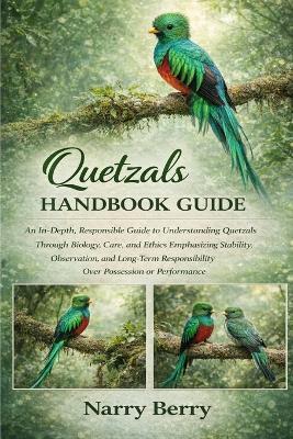 Quetzals Handbook Guide: An In-Depth, Responsible Guide to Understanding Quetzals Through Biology, Care, and Ethics Emphasizing Stability, Observation, and Long-Term Responsibility Over Possession or Performance - Narry Berry - cover