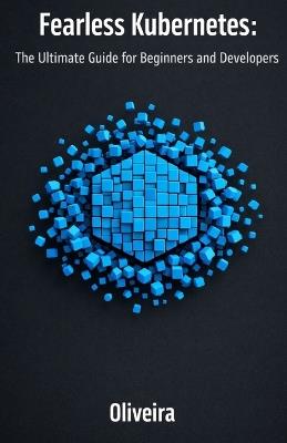 Fearless Kubernetes: The Ultimate Guide for Beginners and Developers: Master Container Orchestration, Pods, and Clusters from Zero to Production (The Essential Sequel to Docker) - Oliveira - cover