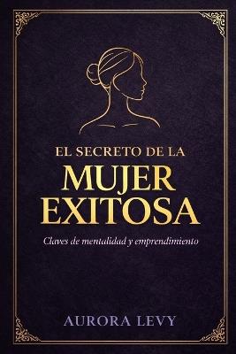 El secreto de la mujer exitosa: Claves de mentalidad y emprendimiento - Aurora Levy - cover