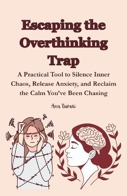 Escaping the Overthinking Trap: A Practical Tool to Silence Inner Chaos, Release Anxiety, and Reclaim the Calm You've Been Chasing - Anu Tiwari - cover