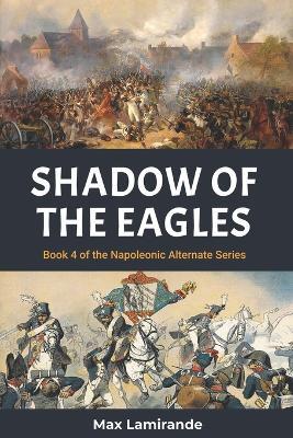 Shadow of the Eagles: Book 4 of the Napoleonic Alternate Series - Max Lamirande - cover