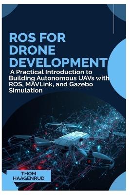 ROS for Drone Development: A Practical Introduction to Building Autonomous UAVs with ROS, MAVLink, and Gazebo Simulation - Thom Haagenrud - cover