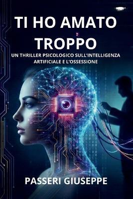 ti ho amato troppo: Un thriller psicologico sull'intelligenza artificiale e l'ossessione - Giuseppe Passeri - cover