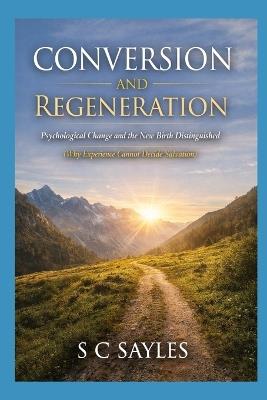 Conversion and Regeneration: Psychological Change and the New Birth Distinguished (Why Experience Cannot Decide Salvation) - S C Sayles - cover