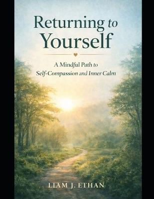 Returning to Yourself: A Mindful Path to Self-Compassion and Inner Calm - Liam J Ethan - cover