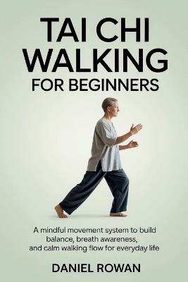 Tai CHI Walking for Beginners: A Mindful Movement System to Build Balance, Breath Awareness, and Calm Walking Flow for Everyday Life - Daniel Rowan - cover