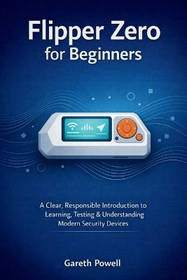 Flipper Zero for Beginners: A Clear, Responsible Introduction to Learning, Testing & Understanding Modern Security Devices - Gareth Powell - cover