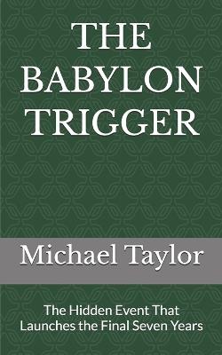 The Babylon Trigger: The Hidden Event That Launches the Final Seven Years - Michael Taylor - cover