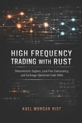 High Frequency Trading with Rust: A Comprehensive Guide: Deterministic Engines, Lock-Free Concurrency, and Exchange-Optimized Code Paths - Kael Morgan Rist - cover