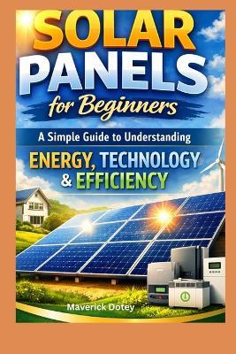 Solar Panels For Beginners: A Simple Guide to Understanding Energy, Technology & Efficiency - Maverick Dotey - cover