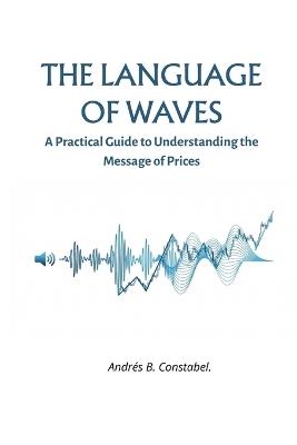 The Language of Waves: A Practical Guide to Understanding the Message of Prices - Andres B Constabel - cover