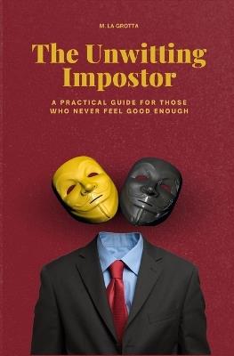 The Unwitting Impostor: A Practical Guide for Those Who Never Feel Enough - M La Grotta - cover