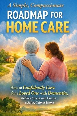 A Simple, Compassionate Roadmap for Home Care: How to Confidently Care for a Loved One with Dementia, Reduce Stress, and Create a Safer, Calmer Home - Regina C Herr - cover