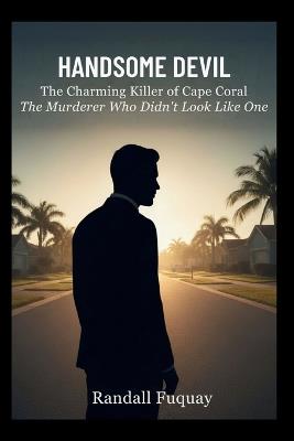 Handsome Devil: The Charming Killer of Cape Coral: The Murderer Who Didn't Look Like One - Randall Fuquay - cover