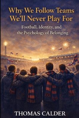 Why We Follow Teams We'll Never Play For: Football, Identity, and the Psychology of Belonging - Thomas Calder - cover