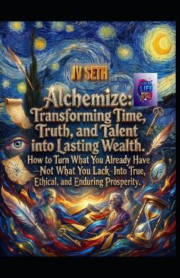 Alchemize. Transforming Time, Truth, and Talent into Lasting Wealth: How to Turn What You Already Have-Not What You Lack-Into True, Ethical, and Enduring Prosperity - Jv Seth - cover