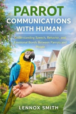 Parrot Communications with Human: Understanding Speech, Behavior, and Emotional Bonds Between Parrots and People - Lennox Smith - cover