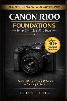 Canon R100 Foundations - Setup, Controls & First Shots: Learn R100 basics from unboxing to shooting in Auto. - Ethan Curiel - cover