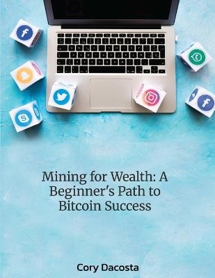 Mining for Wealth: A Beginner's Path to Bitcoin Success - Cory Dacosta - cover