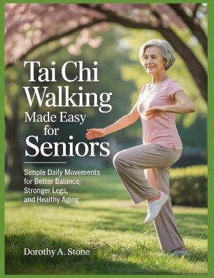 Tai Chi Walking Made Easy for Seniors: Simple Daily Movements for Better Balance, Stronger Legs, and Healthy Aging. - Dorothy A Stone - cover