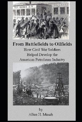 From Battlefields to Oilfields: How Civil War Soldiers Helped Develop the American Petroleum Industry - Allen H Mesch - cover
