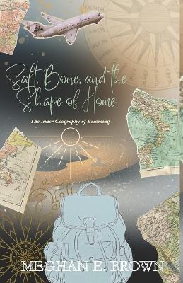 Salt, Bone, and the Shape of Home: The Inner Geography of Becoming - Meghan E Brown - cover