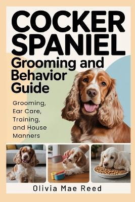 Cocker Spaniel Grooming and Behavior Guide: Grooming, Ear Care, Training, and House Manners - Olivia Mae Reed - cover