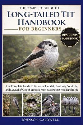 The Complete Guide to Long-Tailed Tit Handbook for Beginners: The Complete Guide to Behavior, Habitat, Breeding, Social Life, and Survival of One of Europe's Most Fascinating Woodland Birds - Johnson Caldwell - cover