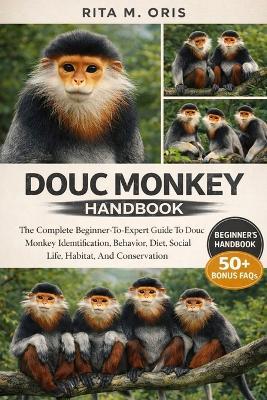 Douc Monkey Handbook: The Complete Beginner-To-Expert Guide To Douc Monkey Identification, Behavior, Diet, Social Life, Habitat, And Conservation - Rita M Oris - cover