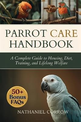 Parrot Care Handbook: A Complete Guide to Housing, Diet, Training, and Lifelong Welfare - Nathaniel Corrow - cover