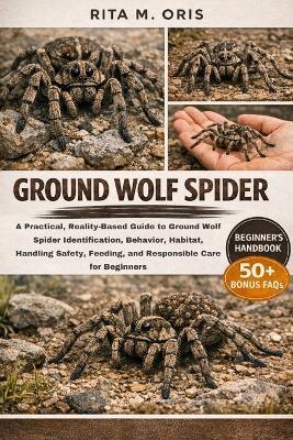 Ground Wolf Spider: A Practical, Reality-Based Guide to Ground Wolf Spider Identification, Behavior, Habitat, Handling Safety, Feeding, and Responsible Care for Beginners - Rita M Oris - cover
