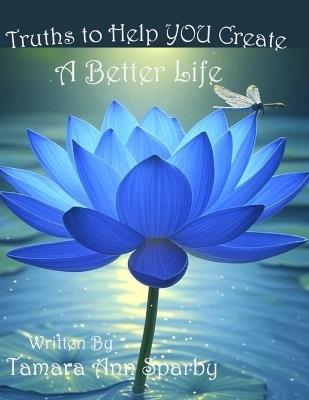 Truths to Help YOU Create A Better Life - Tamara Ann Sparby - cover
