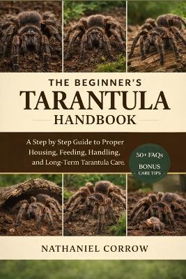 The Beginner's Tarantula Handbook: A step by step guide to proper housing, feeding, handling, and long term tarantula care - Nathaniel Corrow - cover