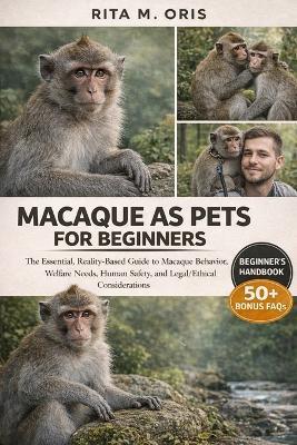Macaque as Pets for Beginners: The Essential, Reality-Based Guide to Macaque Behavior, Welfare Needs, Human Safety, and Legal/Ethical Considerations - Rita M Oris - cover