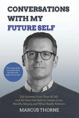 Conversations with My Future Self: Life Lessons from Your 40, 60, and 80-Year-Old Self on Career, Love, Health, Money, and What Really Matters - Marcus Thorne - cover