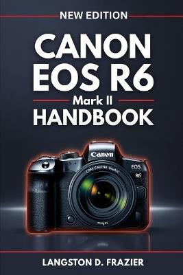 Canon EOS R6 Mark II Handbook: A Step-by-Step Beginner's Guide to Photography, Video, Autofocus, and Camera Setup - Langston D Frazier - cover