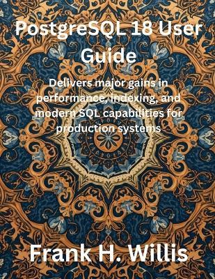 PostgreSQL 18 User Guide: Delivers major gains in performance, indexing, and modern SQL capabilities for production systems - Frank H Willis - cover