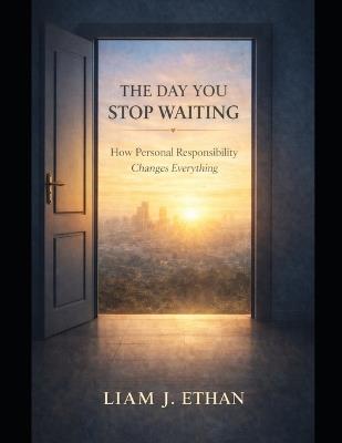 The Day You Stop Waiting: How Personal Responsibility Changes Everything - Liam J Ethan - cover