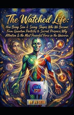 The Watched Life. How Being Seen-and Seeing-Shapes Who We Become: From Quantum Particles to Sacred Presence, Why Attention Is the Most Powerful Force in the Universe - Jv Seth - cover