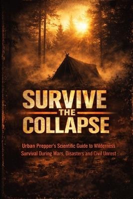 Survive The Collapse: Urban Prepper's Scientific Guide to Wilderness Survival During Wars, Disasters and Civil Unrest - Adam Wolf - cover