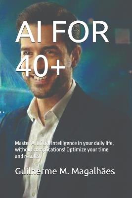 AI for 40+: Master Artificial Intelligence in your daily life, without complications! Optimize your time and results! - Guilherme M Magalhães - cover
