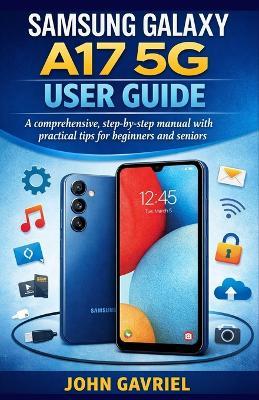 Samsung Galaxy A17 5G User Guide: A Comprehensive, Step-by-Step Manual with Practical Tips for Beginners and Seniors - John Gavriel - cover