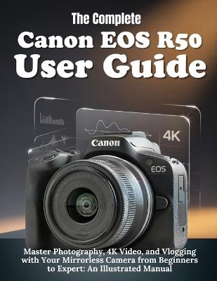 The Complete Canon EOS R50 User Guide: Master Photography, 4K Video, and Vlogging with Your Mirrorless Camera from Beginners to Expert: An illustrated Manual - Logan B J Byte - cover