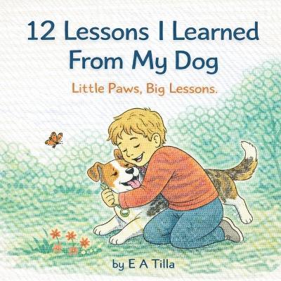 12 Lessons I Learned from My Dog: Little Paws, Big Lessons - E A Tilla - cover