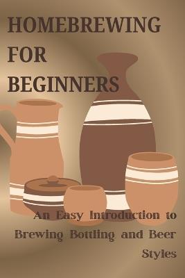 Homebrewing for Beginners: An Easy Intgroduction to Brewing, Bottling, and Beer Styles - Eric Jonathan - cover